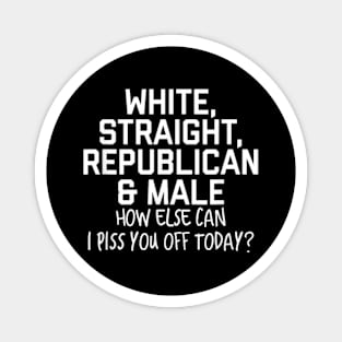 White Straight Republican Male How else Can I Piss You Off Today Magnet